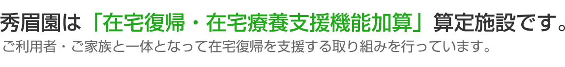 秀眉園は「在宅復帰・在宅療養支援機能加算」算定施設です。ご利用者・ご家族と一体となって在宅復帰を支援する取り組みを行っています。